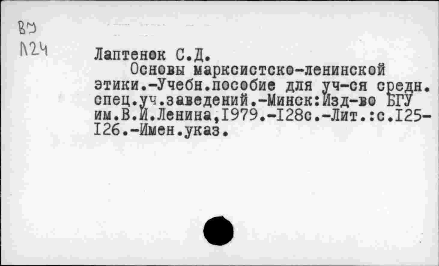 ﻿№
1\2Ч
Лаптенок С.Д.
Основы марксистско-ленинской этики.-Учебн.пособие для уч-ся средн, спец.уч.заведений.-Минск:Изд-во БГУ им.В.И.Ленина,1979.-128с.-Лит.:с.125-126. -Имен. указ.